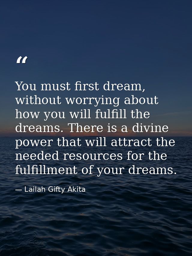 You must first dream, without worrying about how you will fulfill the dreams. There is a divine power that will attract  — Lailah Gifty Akita