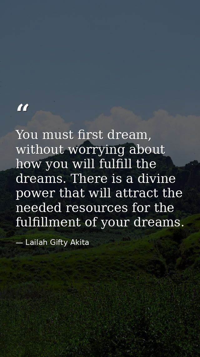 You must first dream, without worrying about how you will fulfill the dreams. There is a divine power that will attract  — Lailah Gifty Akita