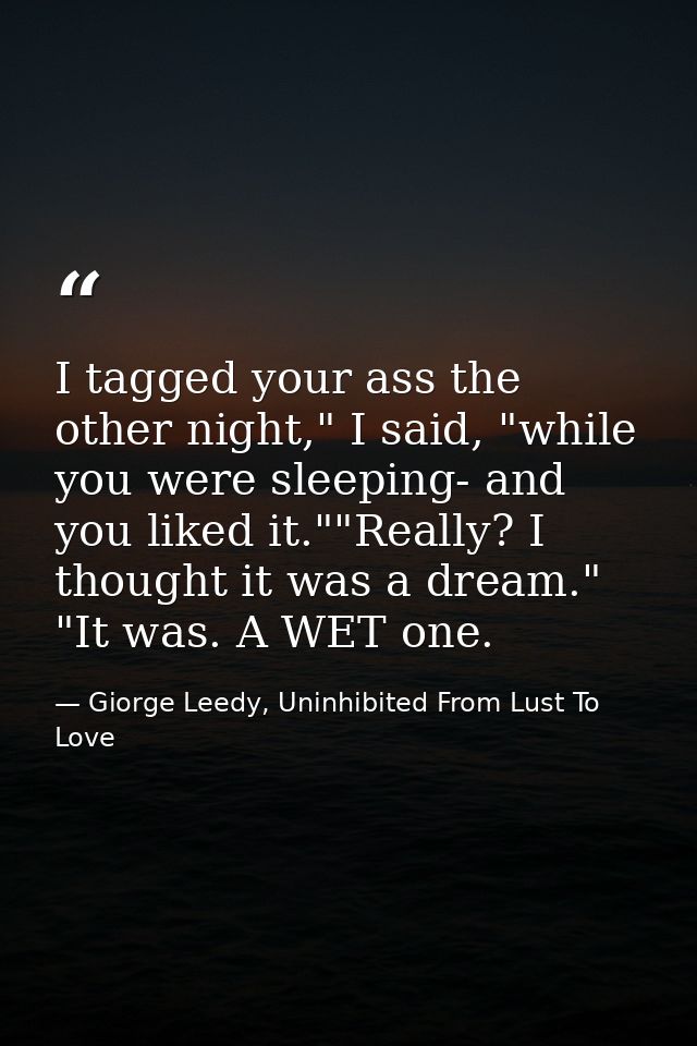 I tagged your ass the other night," I said, "while you were sleeping- and you liked it.""Really? I thought it was a drea — Giorge Leedy, Uninhibited From Lust To Love