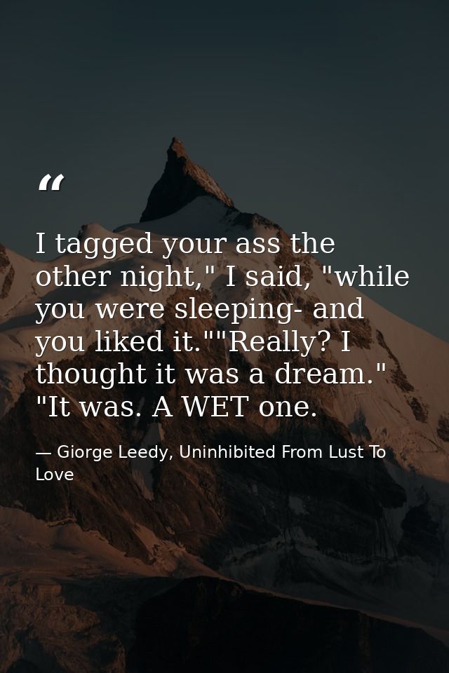 I tagged your ass the other night," I said, "while you were sleeping- and you liked it.""Really? I thought it was a drea — Giorge Leedy, Uninhibited From Lust To Love