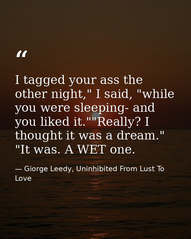 I tagged your ass the other night," I said, "while you were sleeping- and you liked it.""Really? I thought it was a drea — Giorge Leedy, Uninhibited From Lust To Love
