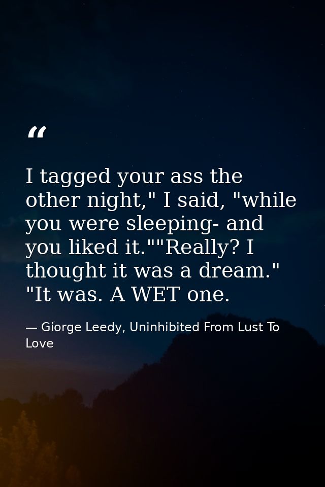I tagged your ass the other night," I said, "while you were sleeping- and you liked it.""Really? I thought it was a drea — Giorge Leedy, Uninhibited From Lust To Love