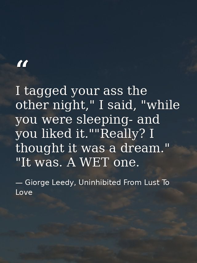 I tagged your ass the other night," I said, "while you were sleeping- and you liked it.""Really? I thought it was a drea — Giorge Leedy, Uninhibited From Lust To Love