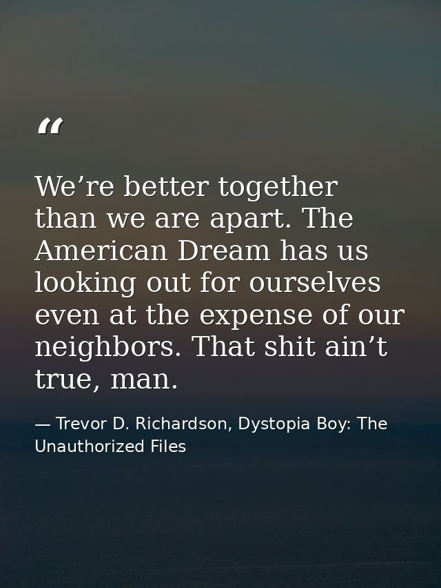 We’re better together than we are apart. The American Dream has us looking out for ourselves even at the expense of our  — Trevor D. Richardson, Dystopia Boy: The Unauthorized Files