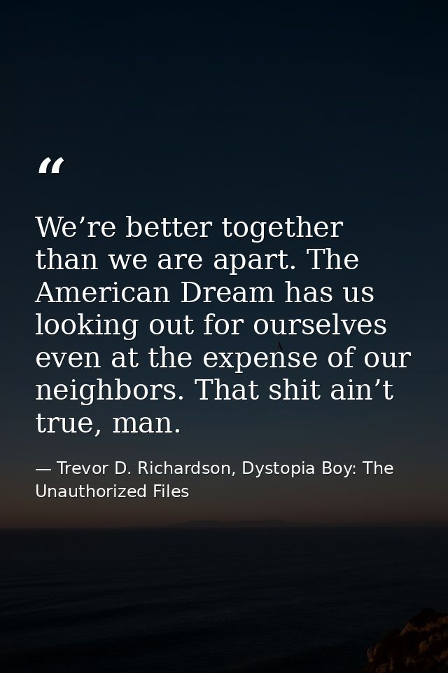 We’re better together than we are apart. The American Dream has us looking out for ourselves even at the expense of our  — Trevor D. Richardson, Dystopia Boy: The Unauthorized Files