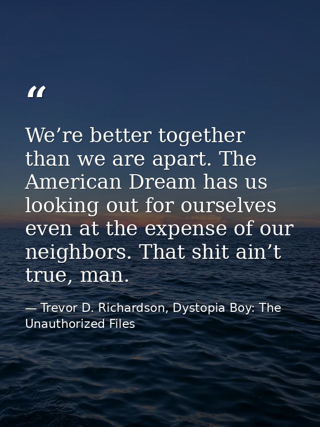 We’re better together than we are apart. The American Dream has us looking out for ourselves even at the expense of our  — Trevor D. Richardson, Dystopia Boy: The Unauthorized Files