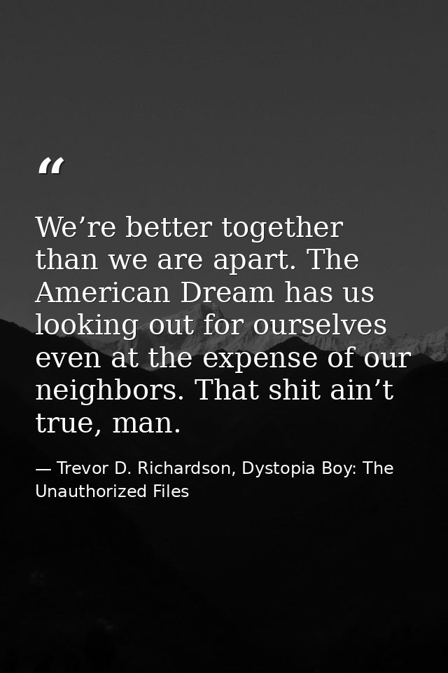 We’re better together than we are apart. The American Dream has us looking out for ourselves even at the expense of our  — Trevor D. Richardson, Dystopia Boy: The Unauthorized Files