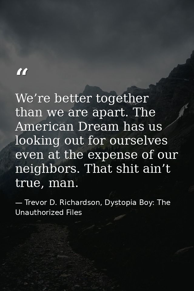 We’re better together than we are apart. The American Dream has us looking out for ourselves even at the expense of our  — Trevor D. Richardson, Dystopia Boy: The Unauthorized Files