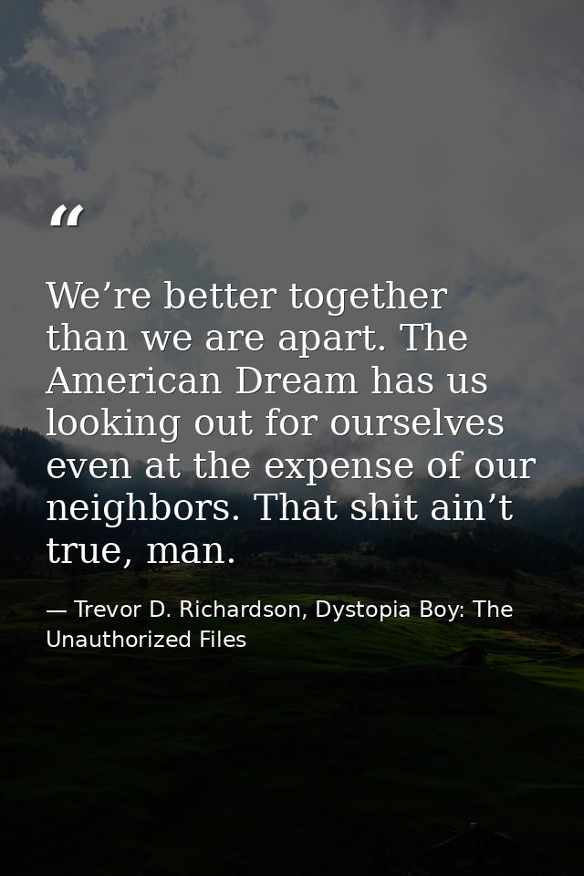 We’re better together than we are apart. The American Dream has us looking out for ourselves even at the expense of our  — Trevor D. Richardson, Dystopia Boy: The Unauthorized Files