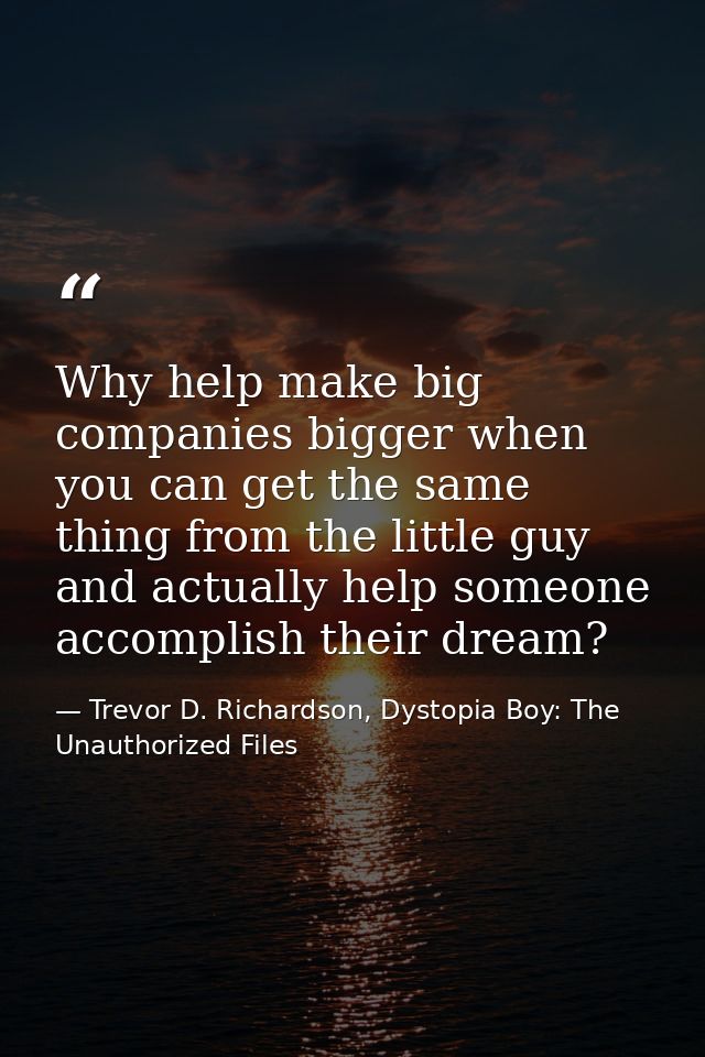 Why help make big companies bigger when you can get the same thing from the little guy and actually help someone accompl — Trevor D. Richardson, Dystopia Boy: The Unauthorized Files