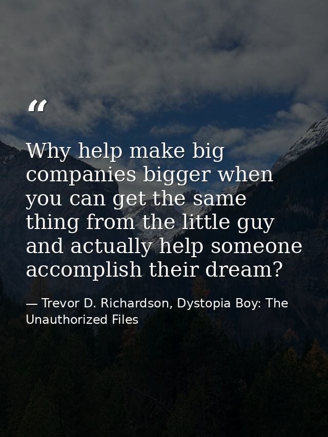 Why help make big companies bigger when you can get the same thing from the little guy and actually help someone accompl — Trevor D. Richardson, Dystopia Boy: The Unauthorized Files