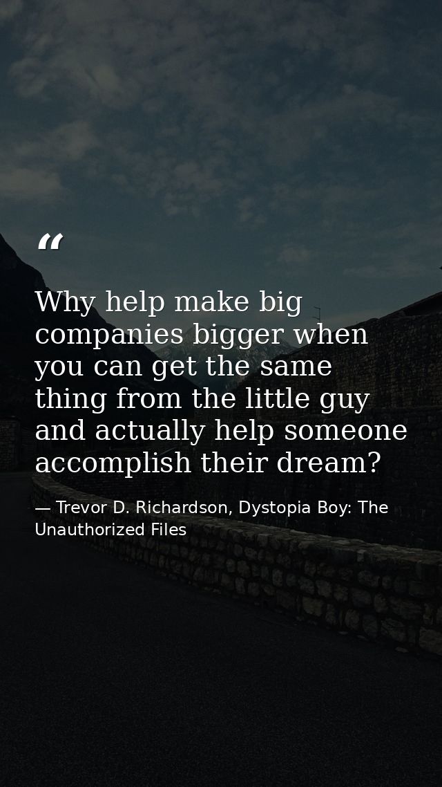 Why help make big companies bigger when you can get the same thing from the little guy and actually help someone accompl — Trevor D. Richardson, Dystopia Boy: The Unauthorized Files