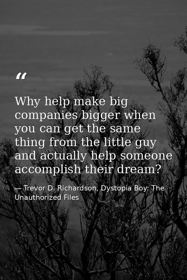 Why help make big companies bigger when you can get the same thing from the little guy and actually help someone accompl — Trevor D. Richardson, Dystopia Boy: The Unauthorized Files