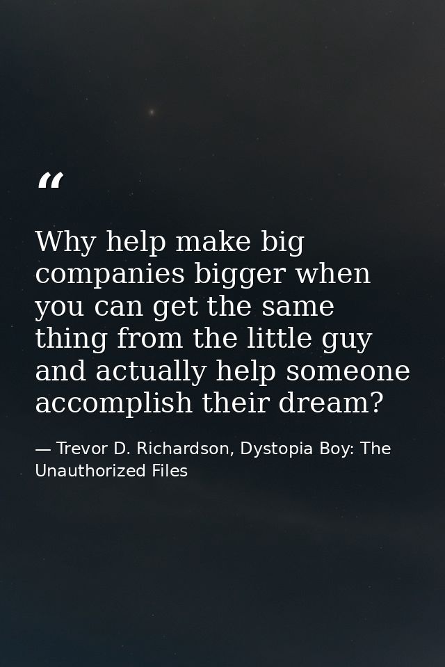 Why help make big companies bigger when you can get the same thing from the little guy and actually help someone accompl — Trevor D. Richardson, Dystopia Boy: The Unauthorized Files