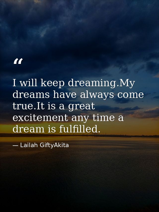 I will keep dreaming.My dreams have always come true.It is a great excitement any time a dream is fulfilled. — Lailah GiftyAkita