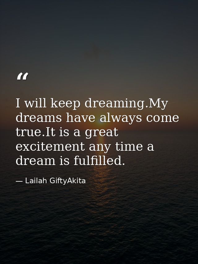 I will keep dreaming.My dreams have always come true.It is a great excitement any time a dream is fulfilled. — Lailah GiftyAkita