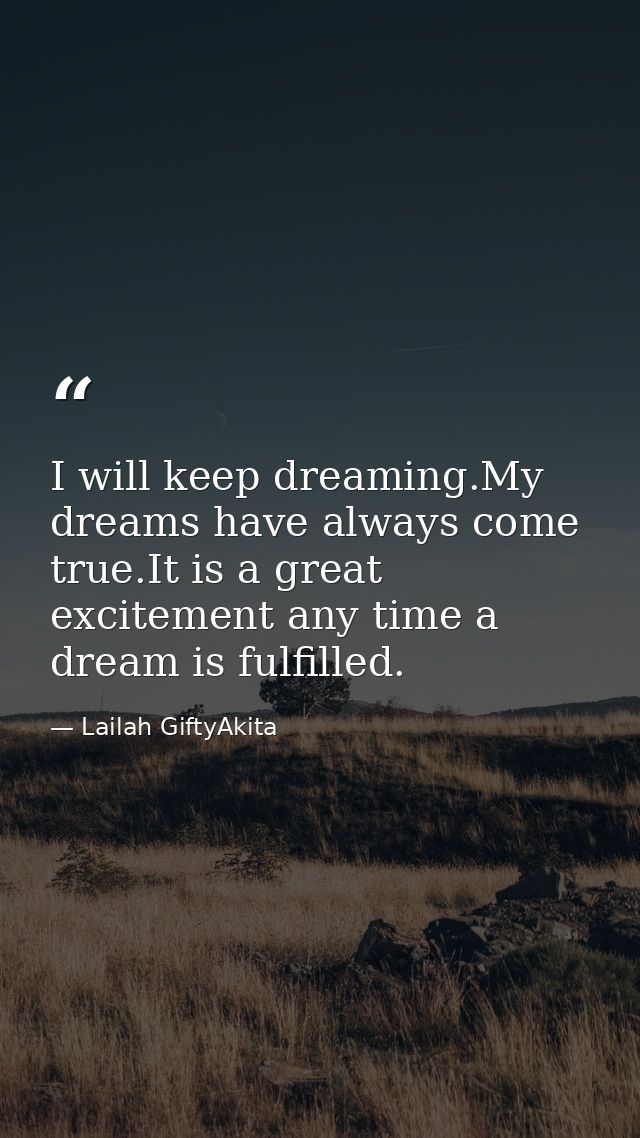 I will keep dreaming.My dreams have always come true.It is a great excitement any time a dream is fulfilled. — Lailah GiftyAkita