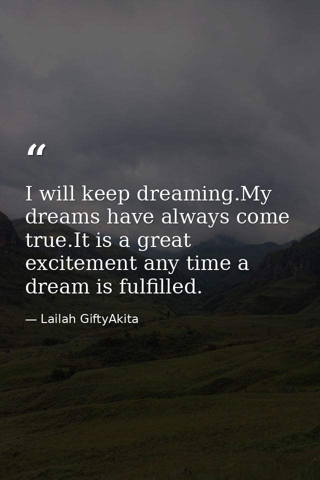I will keep dreaming.My dreams have always come true.It is a great excitement any time a dream is fulfilled. — Lailah GiftyAkita