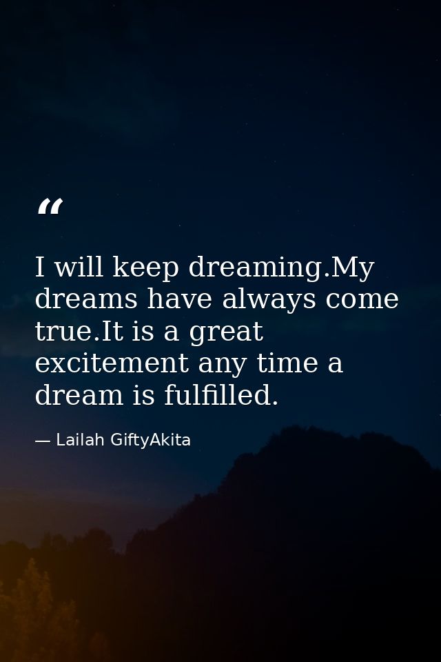 I will keep dreaming.My dreams have always come true.It is a great excitement any time a dream is fulfilled. — Lailah GiftyAkita