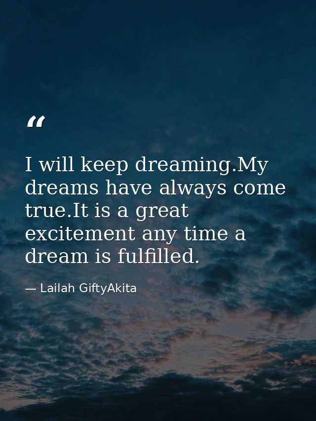 I will keep dreaming.My dreams have always come true.It is a great excitement any time a dream is fulfilled. — Lailah GiftyAkita