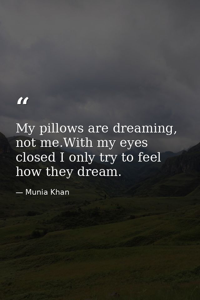 My pillows are dreaming, not me.With my eyes closed I only try to feel how they dream. — Munia Khan