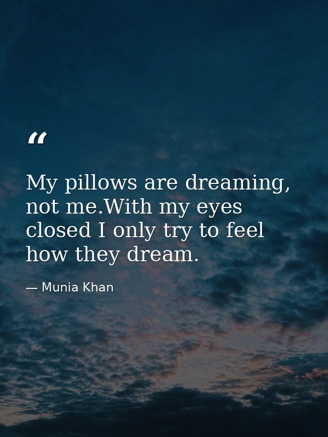 My pillows are dreaming, not me.With my eyes closed I only try to feel how they dream. — Munia Khan