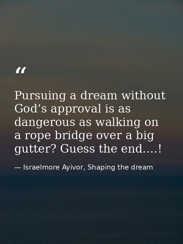 Pursuing a dream without God’s approval is as dangerous as walking on a rope bridge over a big gutter? Guess the end….! — Israelmore Ayivor, Shaping the dream