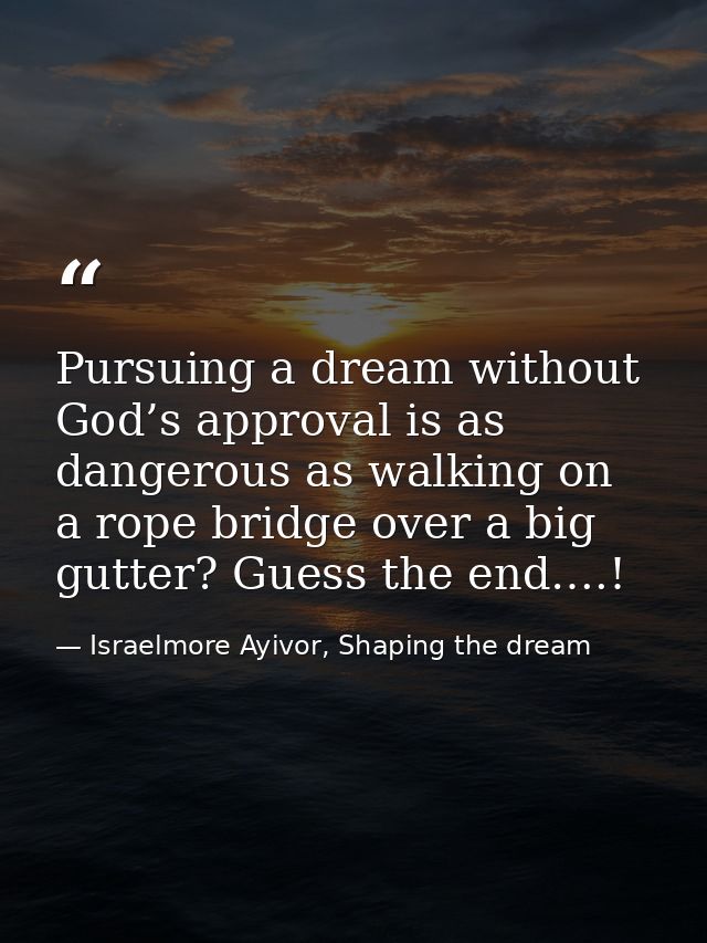 Pursuing a dream without God’s approval is as dangerous as walking on a rope bridge over a big gutter? Guess the end….! — Israelmore Ayivor, Shaping the dream