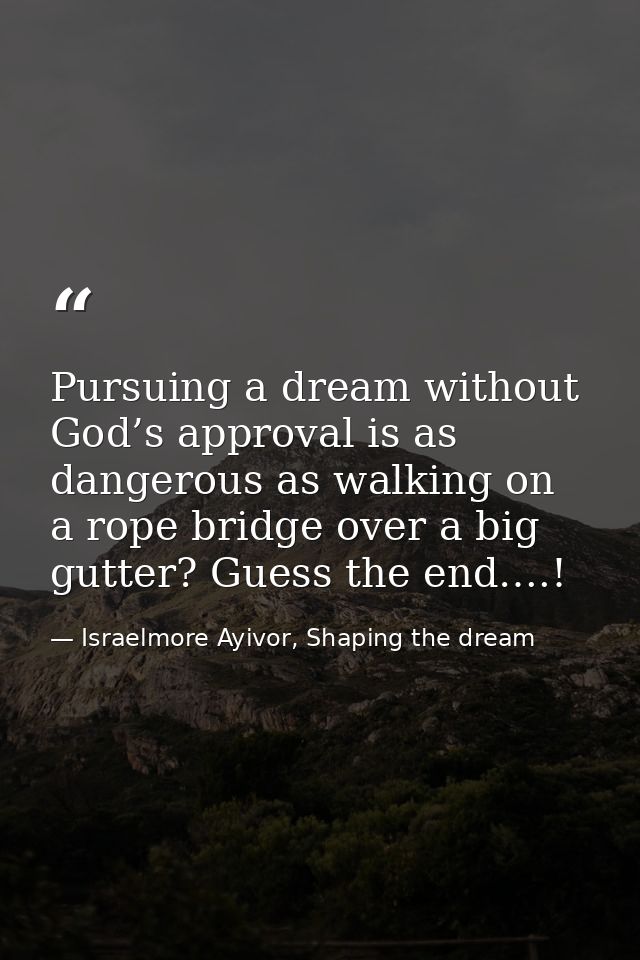 Pursuing a dream without God’s approval is as dangerous as walking on a rope bridge over a big gutter? Guess the end….! — Israelmore Ayivor, Shaping the dream