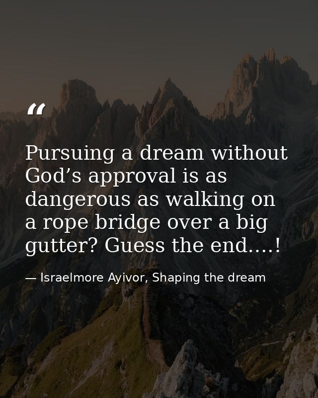 Pursuing a dream without God’s approval is as dangerous as walking on a rope bridge over a big gutter? Guess the end….! — Israelmore Ayivor, Shaping the dream
