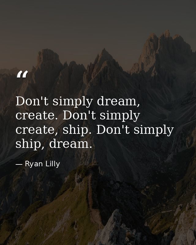 Don't simply dream, create. Don't simply create, ship. Don't simply ship, dream. — Ryan Lilly