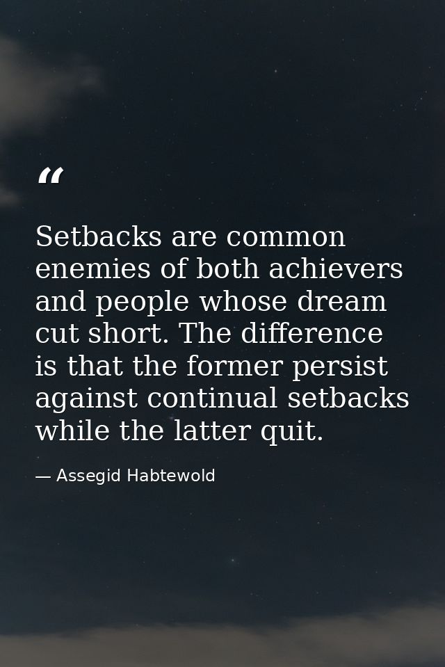Setbacks are common enemies of both achievers and people whose dream cut short. The difference is that the former persis — Assegid Habtewold
