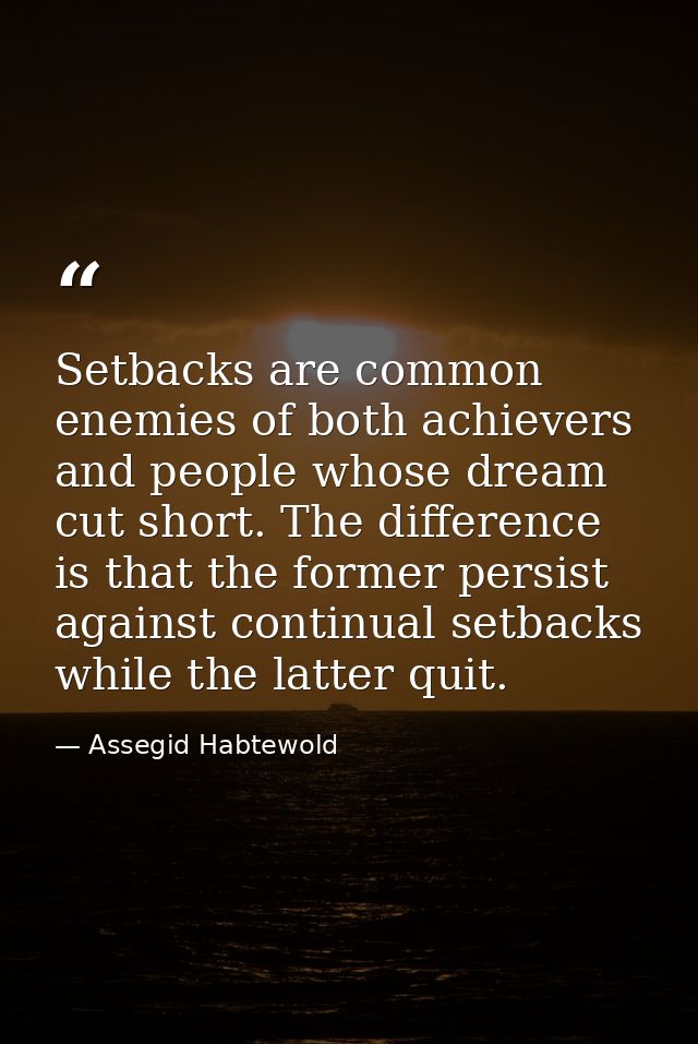 Setbacks are common enemies of both achievers and people whose dream cut short. The difference is that the former persis — Assegid Habtewold