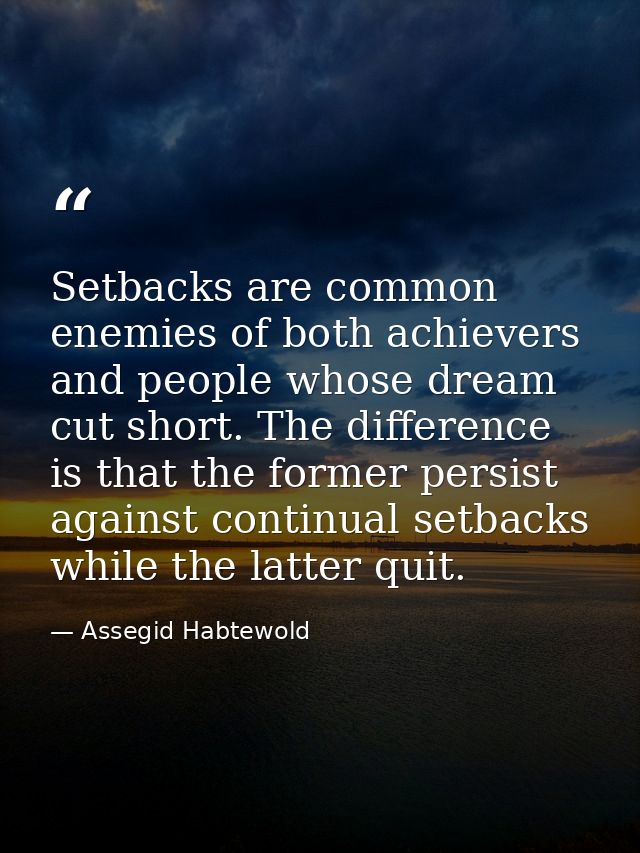 Setbacks are common enemies of both achievers and people whose dream cut short. The difference is that the former persis — Assegid Habtewold