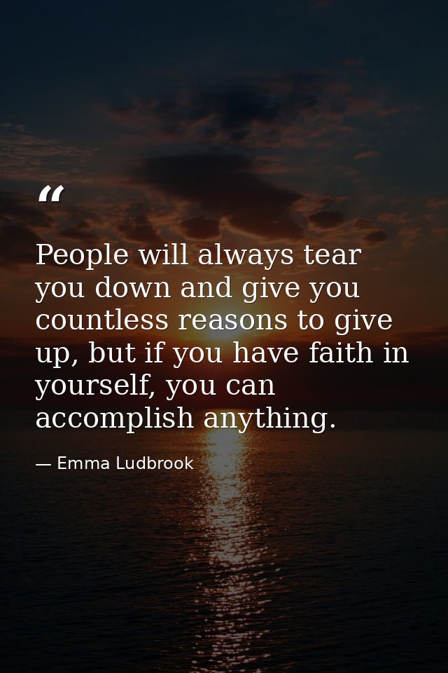 People will always tear you down and give you countless reasons to give up, but if you have faith in yourself, you can a — Emma Ludbrook