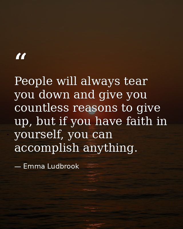 People will always tear you down and give you countless reasons to give up, but if you have faith in yourself, you can a — Emma Ludbrook