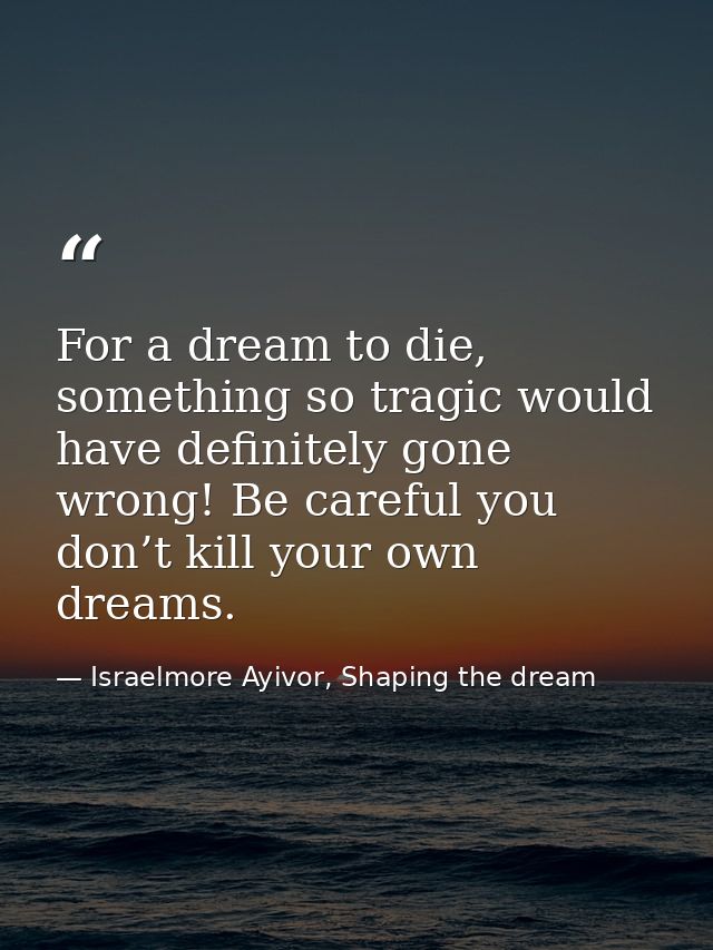 For a dream to die, something so tragic would have definitely gone wrong! Be careful you don’t kill your own dreams. — Israelmore Ayivor, Shaping the dream
