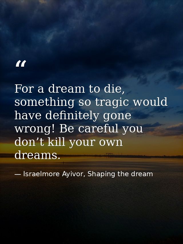 For a dream to die, something so tragic would have definitely gone wrong! Be careful you don’t kill your own dreams. — Israelmore Ayivor, Shaping the dream