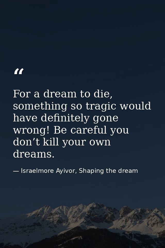 For a dream to die, something so tragic would have definitely gone wrong! Be careful you don’t kill your own dreams. — Israelmore Ayivor, Shaping the dream