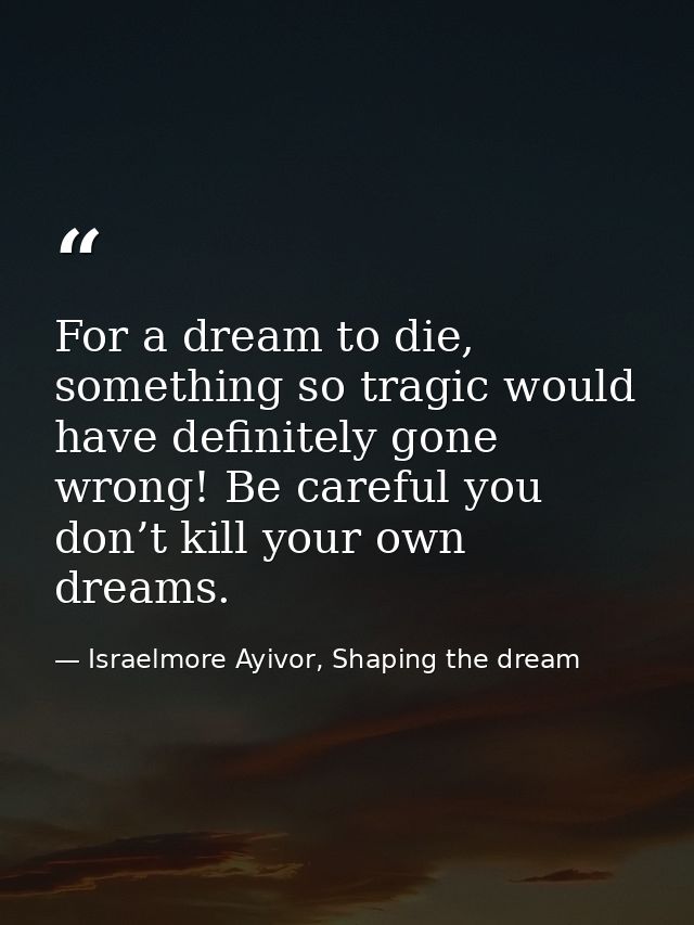 For a dream to die, something so tragic would have definitely gone wrong! Be careful you don’t kill your own dreams. — Israelmore Ayivor, Shaping the dream