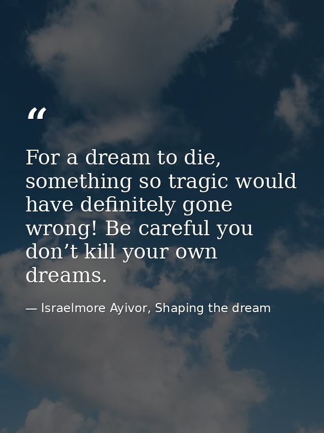 For a dream to die, something so tragic would have definitely gone wrong! Be careful you don’t kill your own dreams. — Israelmore Ayivor, Shaping the dream