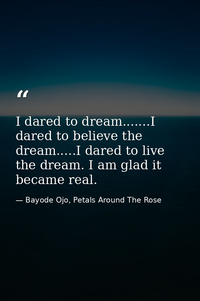 I dared to dream.......I dared to believe the dream.....I dared to live the dream. I am glad it became real. — Bayode Ojo, Petals Around The Rose