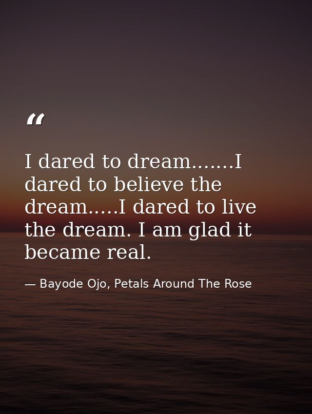 I dared to dream.......I dared to believe the dream.....I dared to live the dream. I am glad it became real. — Bayode Ojo, Petals Around The Rose