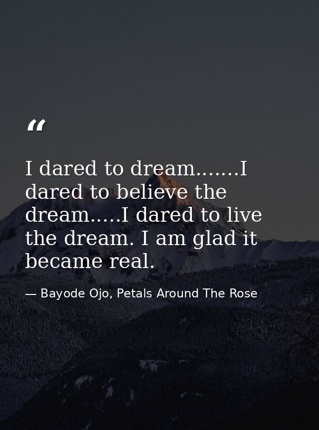 I dared to dream.......I dared to believe the dream.....I dared to live the dream. I am glad it became real. — Bayode Ojo, Petals Around The Rose