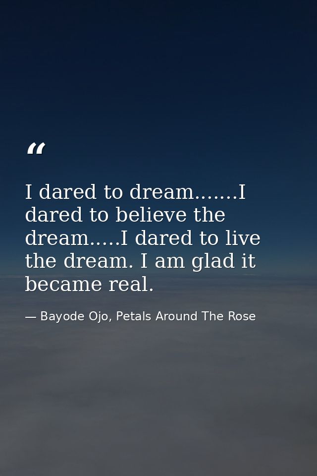 I dared to dream.......I dared to believe the dream.....I dared to live the dream. I am glad it became real. — Bayode Ojo, Petals Around The Rose