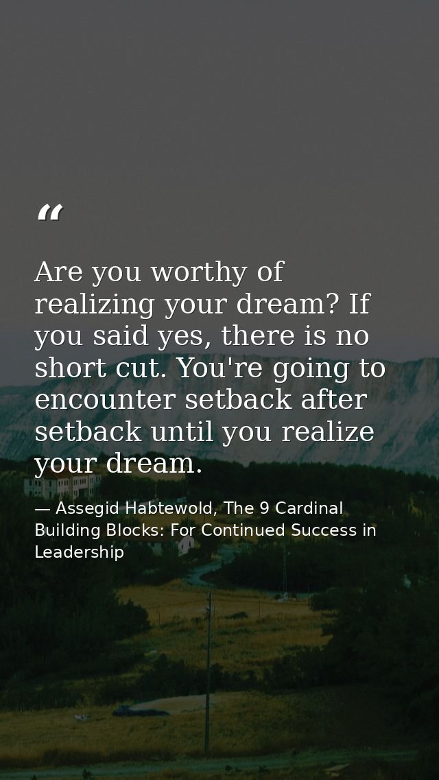 Are you worthy of realizing your dream? If you said yes, there is no short cut. You're going to encounter setback after  — Assegid Habtewold, The 9 Cardinal Building Blocks: For Continued Success in Leadership