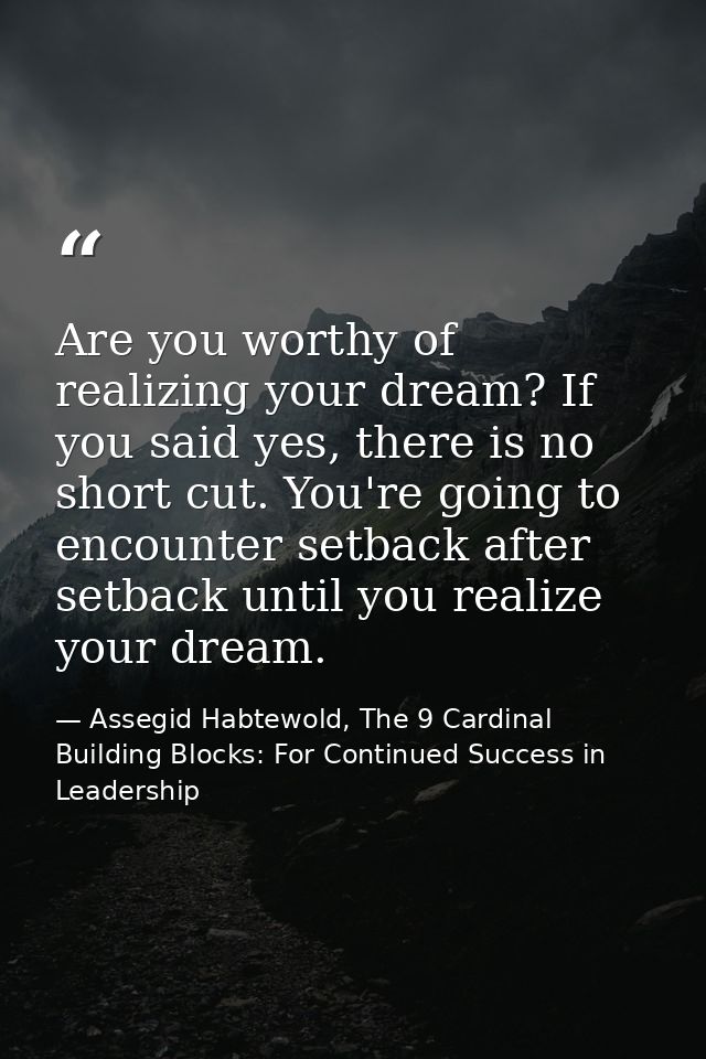 Are you worthy of realizing your dream? If you said yes, there is no short cut. You're going to encounter setback after  — Assegid Habtewold, The 9 Cardinal Building Blocks: For Continued Success in Leadership