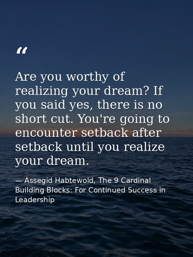 Are you worthy of realizing your dream? If you said yes, there is no short cut. You're going to encounter setback after  — Assegid Habtewold, The 9 Cardinal Building Blocks: For Continued Success in Leadership