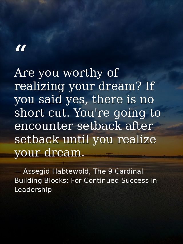 Are you worthy of realizing your dream? If you said yes, there is no short cut. You're going to encounter setback after  — Assegid Habtewold, The 9 Cardinal Building Blocks: For Continued Success in Leadership
