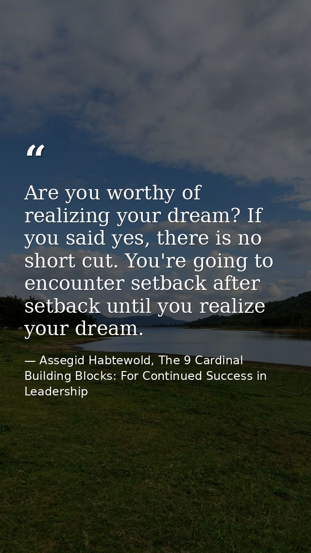 Are you worthy of realizing your dream? If you said yes, there is no short cut. You're going to encounter setback after  — Assegid Habtewold, The 9 Cardinal Building Blocks: For Continued Success in Leadership